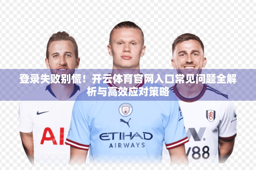 登录失败别慌！开云体育官网入口常见问题全解析与高效应对策略