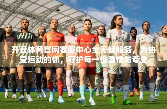 开云体育官网客服中心全天候服务，为热爱运动的你，守护每一份激情与专业