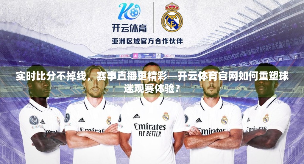 实时比分不掉线，赛事直播更精彩—开云体育官网如何重塑球迷观赛体验？