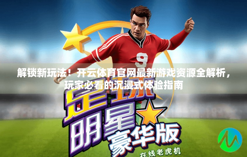 解锁新玩法！开云体育官网最新游戏资源全解析，玩家必看的沉浸式体验指南