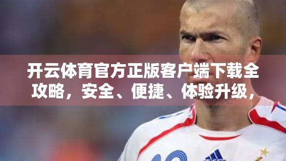 开云体育官方正版客户端下载全攻略，安全、便捷、体验升级，一文读懂！