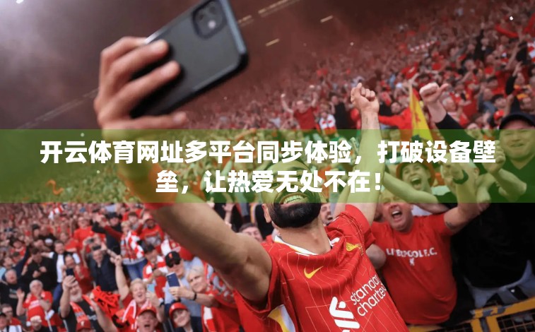 开云体育网址多平台同步体验，打破设备壁垒，让热爱无处不在！