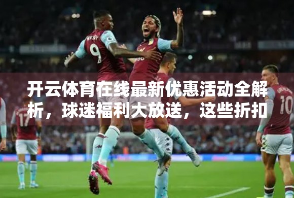 开云体育在线最新优惠活动全解析，球迷福利大放送，这些折扣你绝对不能错过！