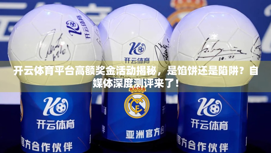 开云体育平台高额奖金活动揭秘，是馅饼还是陷阱？自媒体深度测评来了！